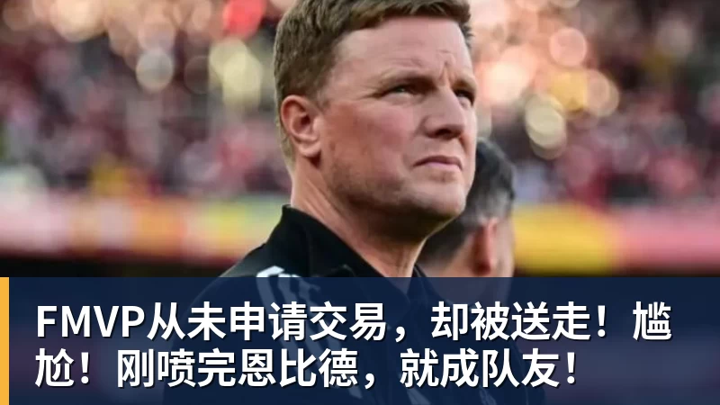尊龙凯时FMVP从未申请交易，却被送走！尴尬！刚喷完恩比德，就成队友！