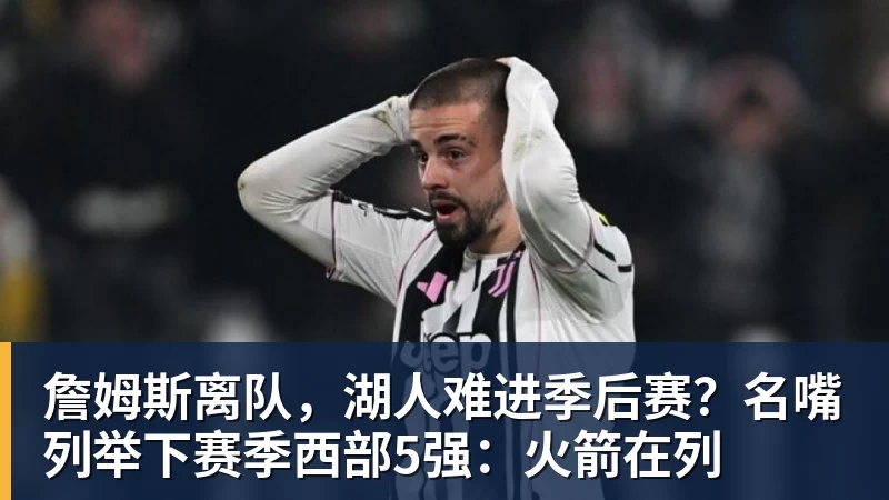 尊龙凯时詹姆斯离队，湖人难进季后赛？名嘴列举下赛季西部5强：火箭在列