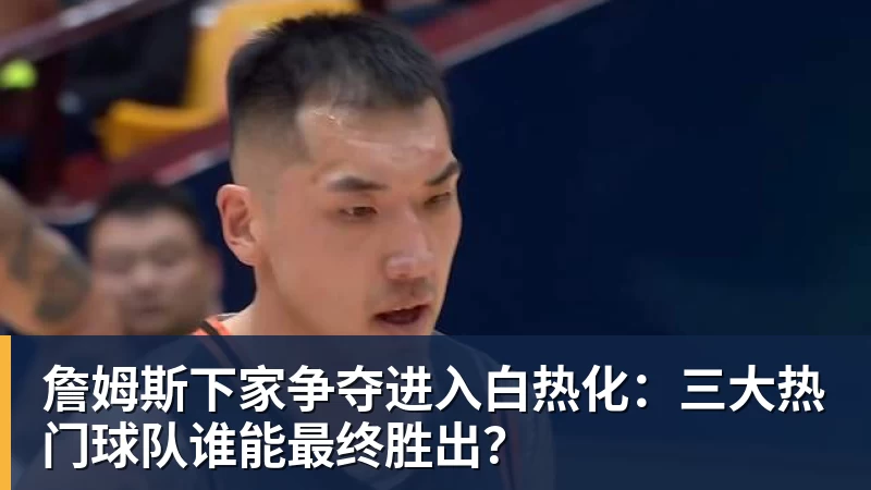 尊龙凯时詹姆斯下家争夺进入白热化：三大热门球队谁能最终胜出？