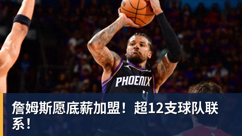 詹姆斯愿底薪加盟！超12支球队联系！