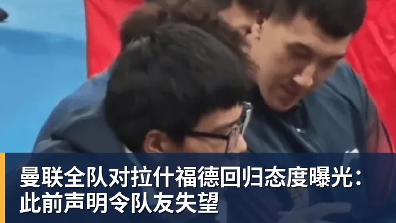 尊龙凯时曼联全队对拉什福德回归态度曝光：此前声明令队友失望