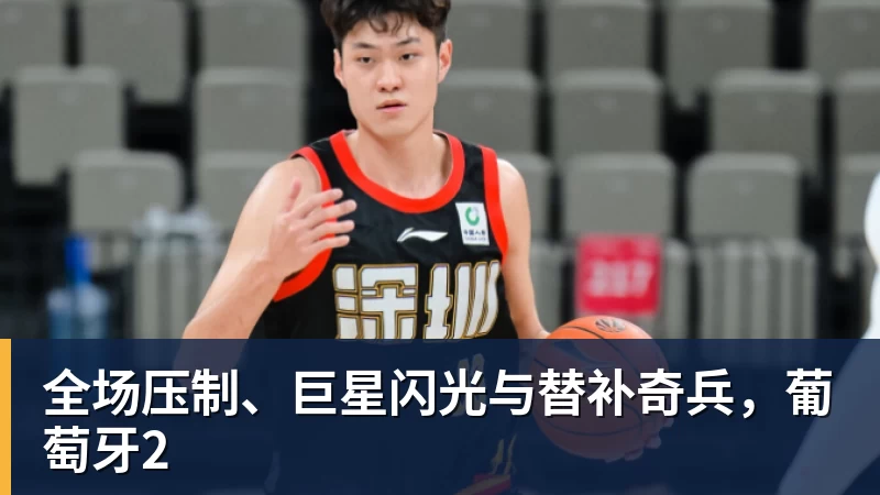 尊龙凯时全场压制、巨星闪光与替补奇兵，葡萄牙2