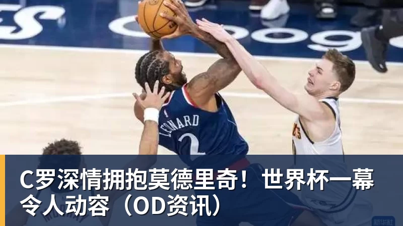 尊龙凯时C罗深情拥抱莫德里奇！世界杯一幕令人动容（OD资讯）
