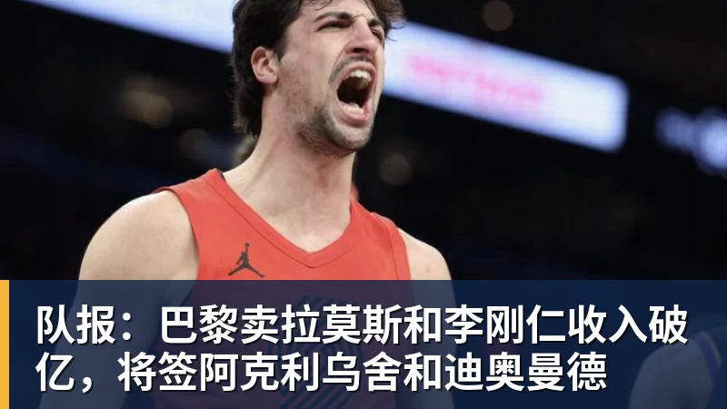 尊龙凯时队报：巴黎卖拉莫斯和李刚仁收入破亿，将签阿克利乌舍和迪奥曼德