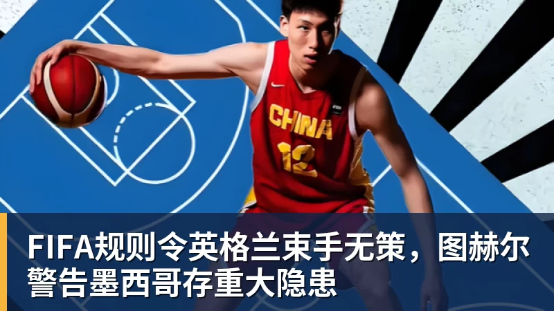 尊龙凯时FIFA规则令英格兰束手无策，图赫尔警告墨西哥存重大隐患