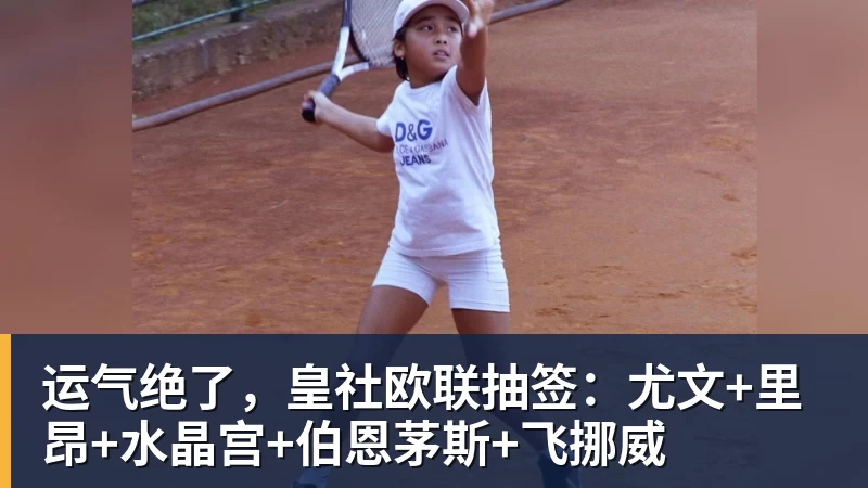 尊龙凯时运气绝了，皇社欧联抽签：尤文+里昂+水晶宫+伯恩茅斯+飞挪威
