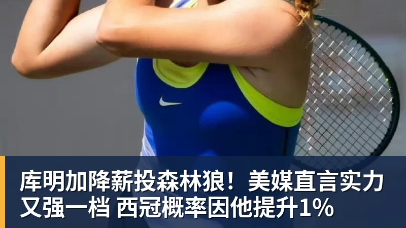 尊龙凯时库明加降薪投森林狼！美媒直言实力又强一档 西冠概率因他提升1%