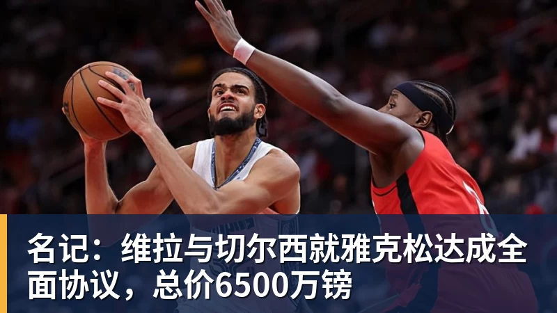 名记：维拉与切尔西就雅克松达成全面协议，总价6500万镑