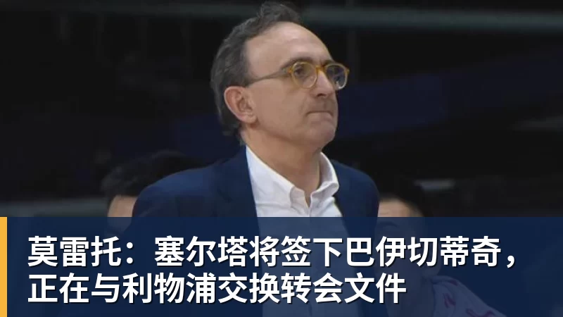 尊龙凯时莫雷托：塞尔塔将签下巴伊切蒂奇，正在与利物浦交换转会文件