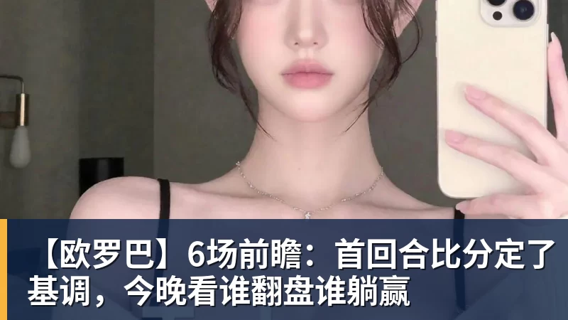尊龙凯时【欧罗巴】6场前瞻：首回合比分定了基调，今晚看谁翻盘谁躺赢