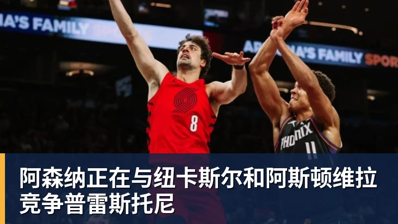 阿森纳正在与纽卡斯尔和阿斯顿维拉竞争普雷斯托尼