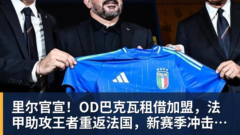 尊龙凯时里尔官宣！OD巴克瓦租借加盟，法甲助攻王者重返法国，新赛季冲击欧冠