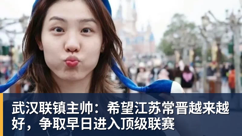 尊龙凯时武汉联镇主帅：希望江苏常晋越来越好，争取早日进入顶级联赛
