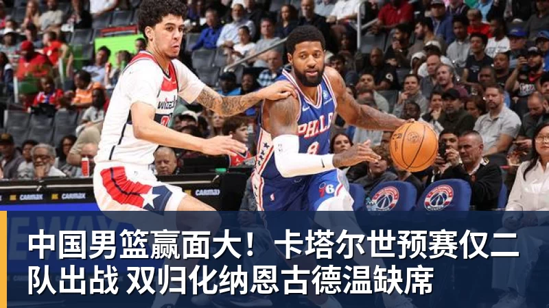 尊龙凯时中国男篮赢面大！卡塔尔世预赛仅二队出战 双归化纳恩古德温缺席