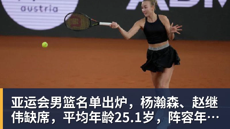 尊龙凯时亚运会男篮名单出炉，杨瀚森、赵继伟缺席，平均年龄25.1岁，阵容年轻化，能否冲击金牌？