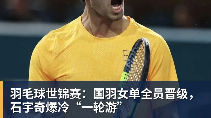 尊龙凯时羽毛球世锦赛：国羽女单全员晋级，石宇奇爆冷“一轮游”