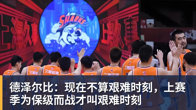 尊龙凯时德泽尔比：现在不算艰难时刻，上赛季为保级而战才叫艰难时刻