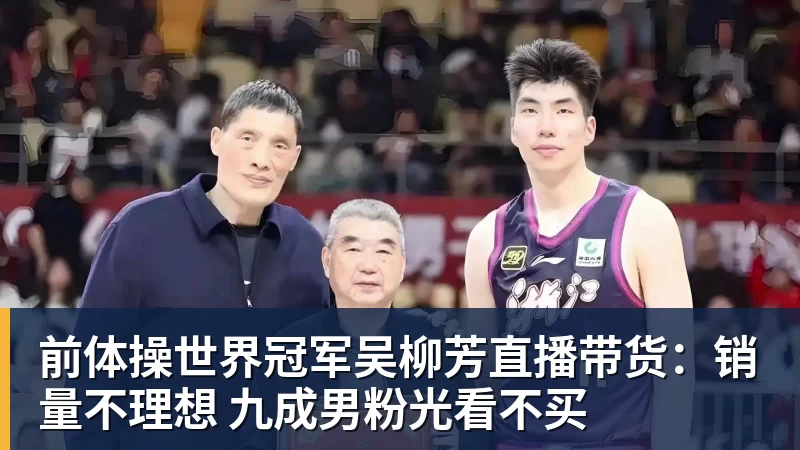 尊龙凯时前体操世界冠军吴柳芳直播带货：销量不理想 九成男粉光看不买