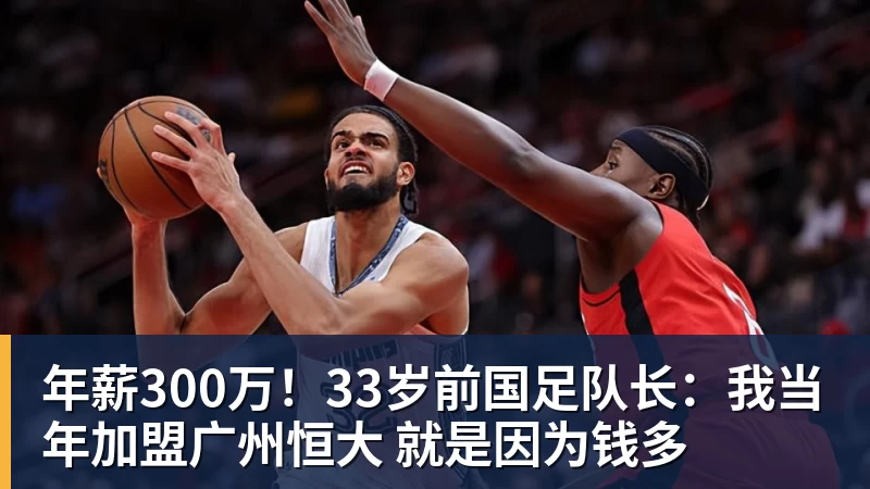 尊龙凯时年薪300万！33岁前国足队长：我当年加盟广州恒大 就是因为钱多