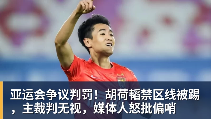 尊龙凯时亚运会争议判罚！胡荷韬禁区线被踢，主裁判无视，媒体人怒批偏哨