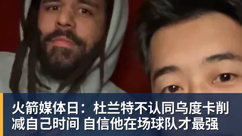 尊龙凯时火箭媒体日：杜兰特不认同乌度卡削减自己时间 自信他在场球队才最强